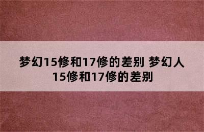 梦幻15修和17修的差别 梦幻人15修和17修的差别